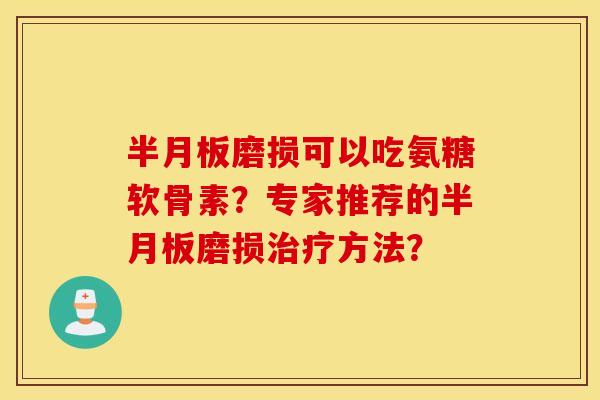 半月板磨损可以吃氨糖软骨素？专家推荐的半月板磨损治疗方法？