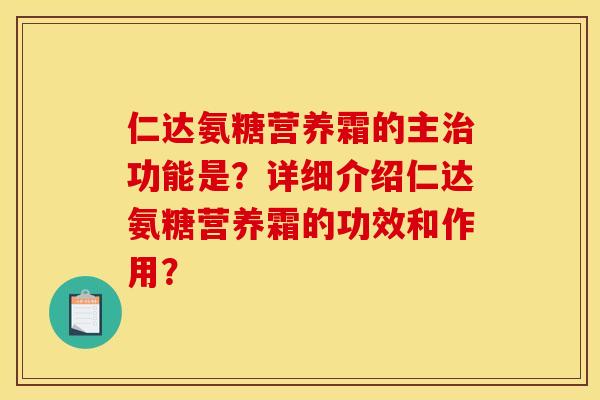 仁达氨糖营养霜的主治功能是?详细介绍仁达氨糖营养霜的功效和作用? 仁达氨糖营养霜的主治功能是?详细介绍仁达氨糖营养霜的功效和作用?