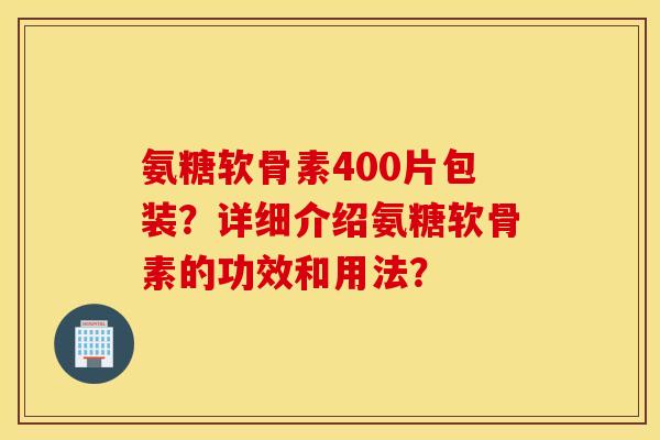 氨糖软骨素400片包装?详细介绍氨糖软骨素的功效和用法? 氨糖软骨素400片包装?详细介绍氨糖软骨素的功效和用法?