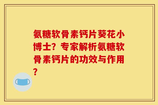 氨糖软骨素钙片葵花小博士?专家解析氨糖软骨素钙片的功效与作用? 氨糖软骨素钙片葵花小博士?专家解析氨糖软骨素钙片的功效与作用?