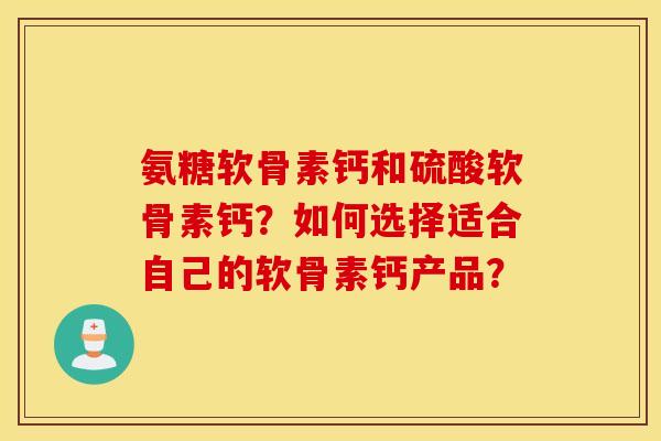 氨糖软骨素钙和硫酸软骨素钙？如何选择适合自己的软骨素钙产品？