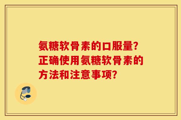 氨糖软骨素的口服量?正确使用氨糖软骨素的方法和注意事项? 氨糖软骨素的口服量?正确使用氨糖软骨素的方法和注意事项?