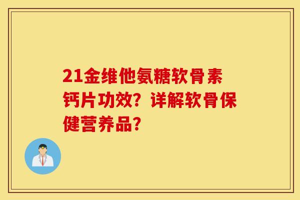 21金维他氨糖软骨素钙片功效?详解软骨保健营养品? 21金维他氨糖软骨素钙片功效?详解软骨保健营养品?