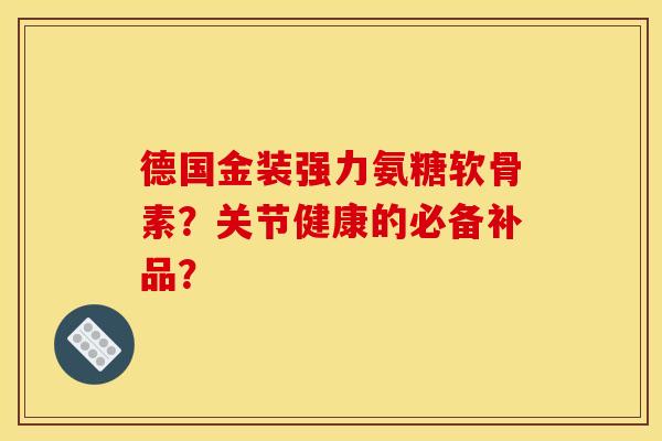 德国金装强力氨糖软骨素？关节健康的必备补品？