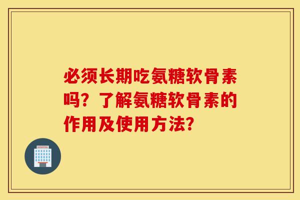 必须长期吃氨糖软骨素吗？了解氨糖软骨素的作用及使用方法？
