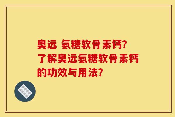 奥远 氨糖软骨素钙？了解奥远氨糖软骨素钙的功效与用法？