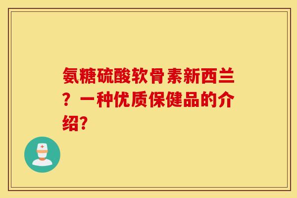 氨糖硫酸软骨素新西兰?一种优质保健品的介绍? 氨糖硫酸软骨素新西兰?一种优质保健品的介绍?