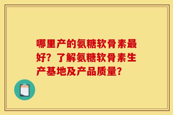 哪里产的氨糖软骨素最好？了解氨糖软骨素生产基地及产品质量？