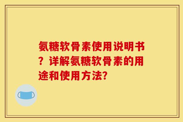 氨糖软骨素使用说明书？详解氨糖软骨素的用途和使用方法？