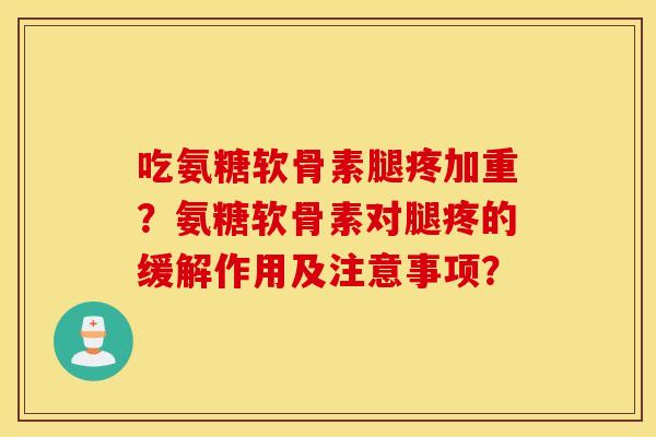 吃氨糖软骨素腿疼加重？氨糖软骨素对腿疼的缓解作用及注意事项？