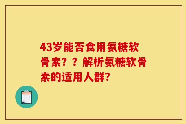 43岁能否食用氨糖软骨素？？解析氨糖软骨素的适用人群？