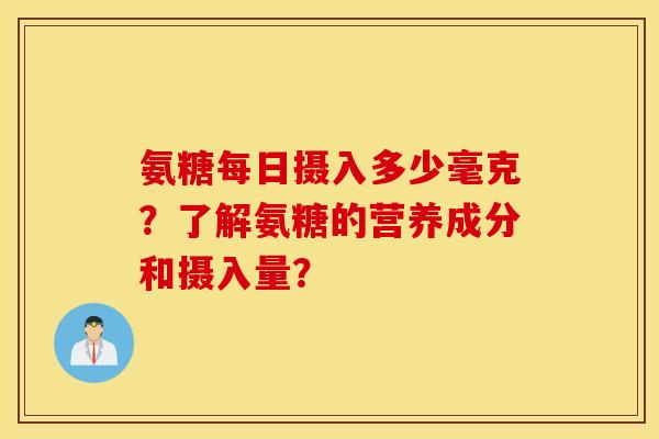 氨糖每日摄入多少毫克?了解氨糖的营养成分和摄入量? 氨糖每日摄入多少毫克?了解氨糖的营养成分和摄入量?