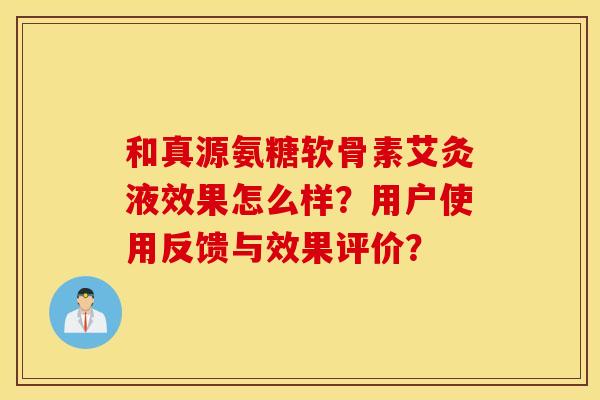 和真源氨糖软骨素艾灸液效果怎么样?用户使用反馈与效果评价? 和真源氨糖软骨素艾灸液效果怎么样?用户使用反馈与效果评价?