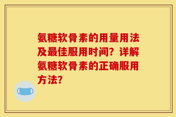 氨糖软骨素的用量用法及最佳服用时间?详解氨糖软骨素的正确服用方法? 氨糖软骨素的用量用法及最佳服用时间?详解氨糖软骨素的正确服用方法?