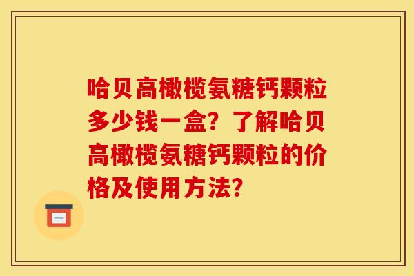 哈贝高橄榄氨糖钙颗粒多少钱一盒？了解哈贝高橄榄氨糖钙颗粒的价格及使用方法？