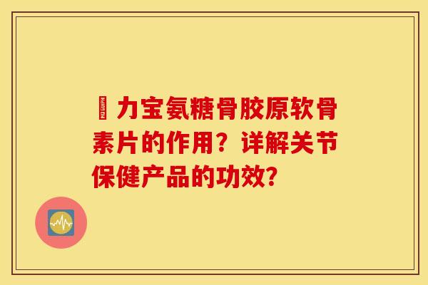 傦力宝氨糖骨胶原软骨素片的作用?详解关节保健产品的功效? 傦力宝氨糖骨胶原软骨素片的作用?详解关节保健产品的功效?