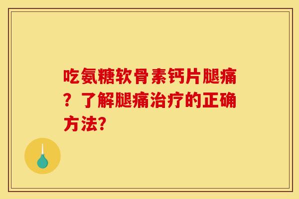 吃氨糖软骨素钙片腿痛?了解腿痛治疗的正确方法? 吃氨糖软骨素钙片腿痛?了解腿痛治疗的正确方法?