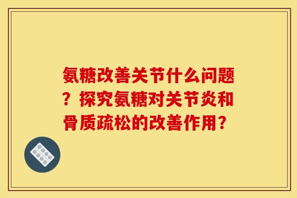 氨糖改善关节什么问题？探究氨糖对关节炎和骨质疏松的改善作用？