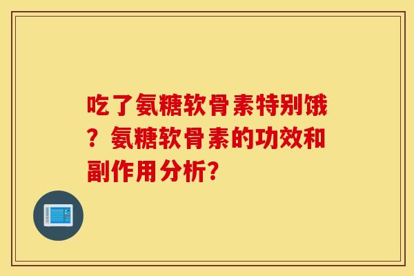 吃了氨糖软骨素特别饿？氨糖软骨素的功效和副作用分析？