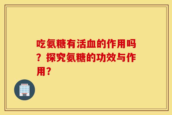 吃氨糖有活血的作用吗？探究氨糖的功效与作用？