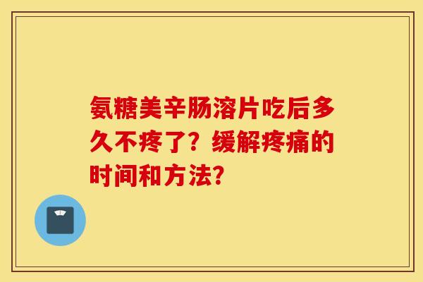 氨糖美辛肠溶片吃后多久不疼了？缓解疼痛的时间和方法？