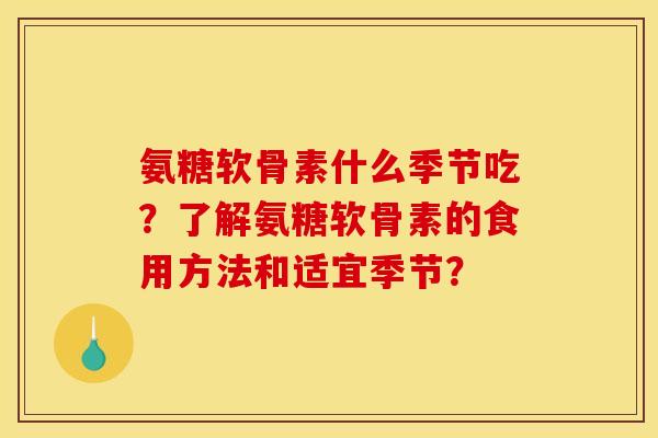 氨糖软骨素什么季节吃？了解氨糖软骨素的食用方法和适宜季节？
