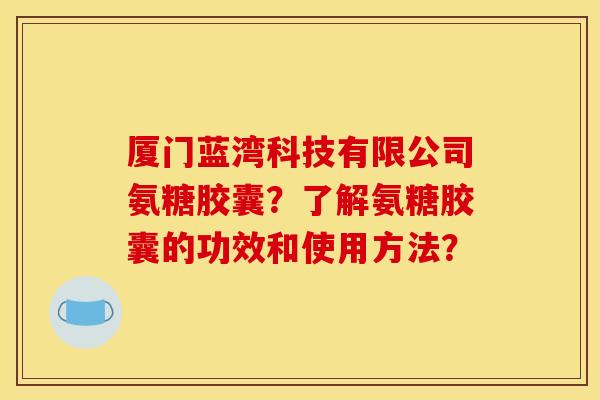 厦门蓝湾科技有限公司氨糖胶囊？了解氨糖胶囊的功效和使用方法？