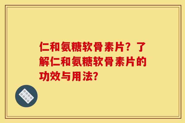 仁和氨糖软骨素片？了解仁和氨糖软骨素片的功效与用法？