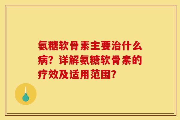 氨糖软骨素主要治什么病？详解氨糖软骨素的疗效及适用范围？