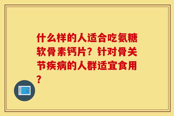 什么样的人适合吃氨糖软骨素钙片？针对骨关节疾病的人群适宜食用？