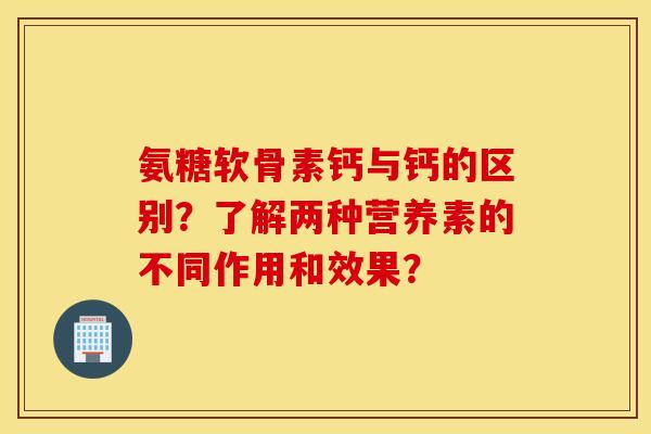 氨糖软骨素钙与钙的区别?了解两种营养素的不同作用和效果? 氨糖软骨素钙与钙的区别?了解两种营养素的不同作用和效果?