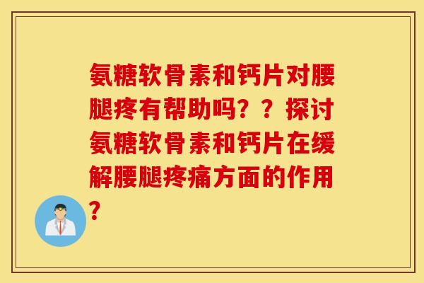 氨糖软骨素和钙片对腰腿疼有帮助吗？？探讨氨糖软骨素和钙片在缓解腰腿疼痛方面的作用？