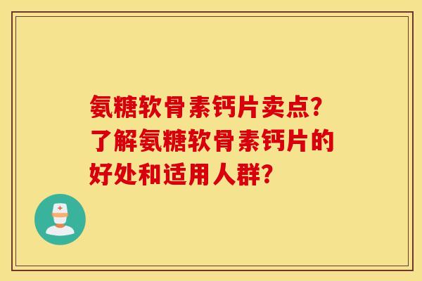 氨糖软骨素钙片卖点？了解氨糖软骨素钙片的好处和适用人群？