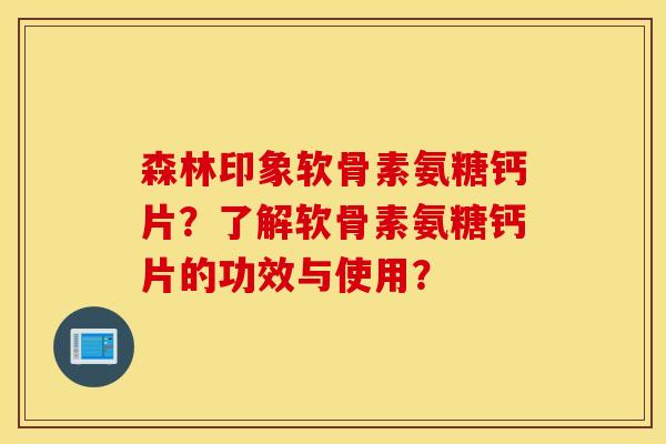 森林印象软骨素氨糖钙片？了解软骨素氨糖钙片的功效与使用？