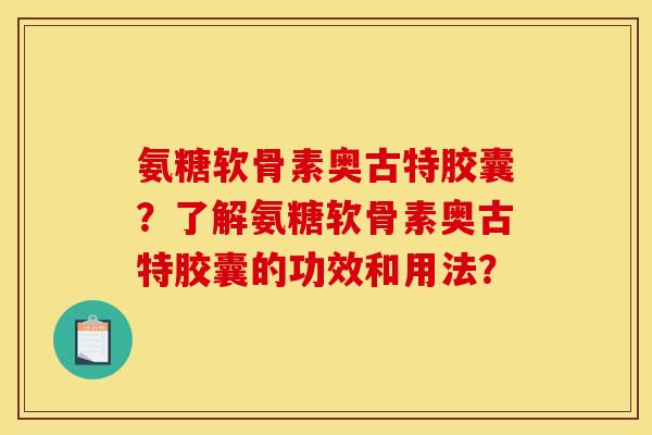 氨糖软骨素奥古特胶囊？了解氨糖软骨素奥古特胶囊的功效和用法？