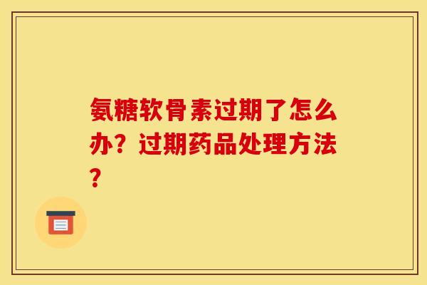 氨糖软骨素过期了怎么办？过期药品处理方法？
