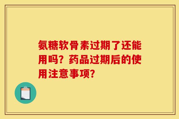 氨糖软骨素过期了还能用吗？药品过期后的使用注意事项？