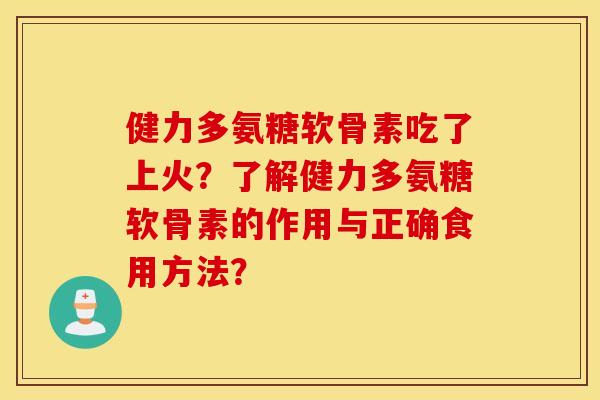 健力多氨糖软骨素吃了上火？了解健力多氨糖软骨素的作用与正确食用方法？