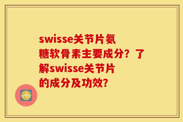 swisse关节片氨糖软骨素主要成分？了解swisse关节片的成分及功效？