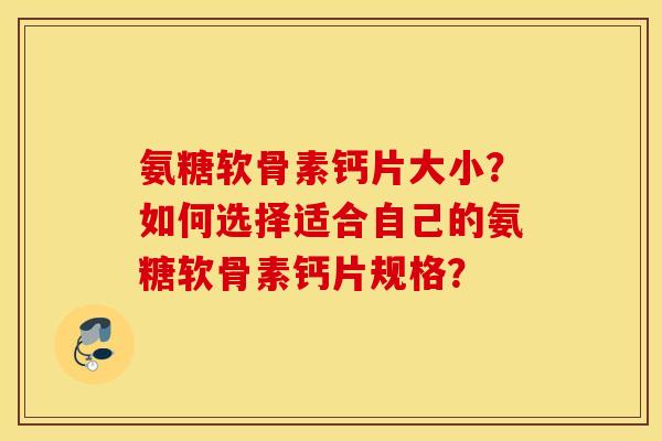 氨糖软骨素钙片大小？如何选择适合自己的氨糖软骨素钙片规格？
