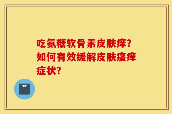 吃氨糖软骨素皮肤痒?如何有效缓解皮肤瘙痒症状? 吃氨糖软骨素皮肤痒?如何有效缓解皮肤瘙痒症状?