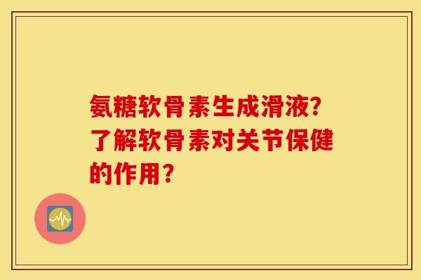 氨糖软骨素生成滑液？了解软骨素对关节保健的作用？