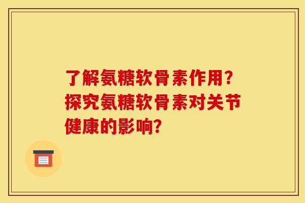 了解氨糖软骨素作用？探究氨糖软骨素对关节健康的影响？
