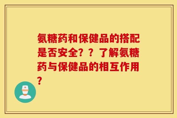 氨糖药和保健品的搭配是否安全？？了解氨糖药与保健品的相互作用？