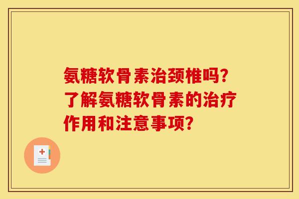 氨糖软骨素治颈椎吗？了解氨糖软骨素的治疗作用和注意事项？