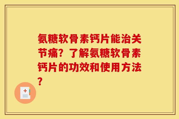 氨糖软骨素钙片能治关节痛？了解氨糖软骨素钙片的功效和使用方法？