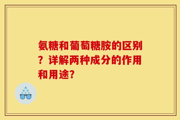 氨糖和葡萄糖胺的区别？详解两种成分的作用和用途？