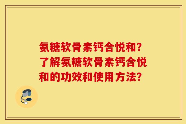 氨糖软骨素钙合悦和？了解氨糖软骨素钙合悦和的功效和使用方法？