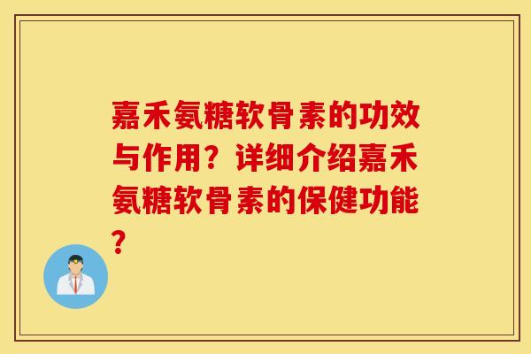 嘉禾氨糖软骨素的功效与作用？详细介绍嘉禾氨糖软骨素的保健功能？