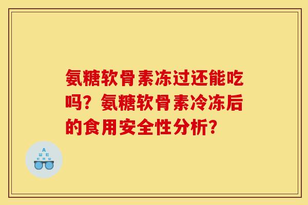 氨糖软骨素冻过还能吃吗？氨糖软骨素冷冻后的食用安全性分析？